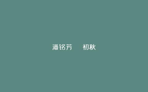 潘铭芳 | 初秋