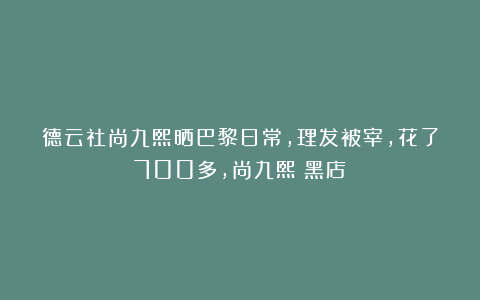 德云社尚九熙晒巴黎日常，理发被宰，花了700多，尚九熙：黑店