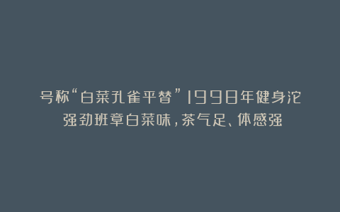 号称“白菜孔雀平替”！1998年健身沱：强劲班章白菜味，茶气足、体感强