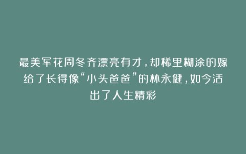 最美军花周冬齐漂亮有才，却稀里糊涂的嫁给了长得像“小头爸爸”的林永健，如今活出了人生精彩
