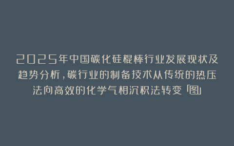 2025年中国碳化硅棍棒行业发展现状及趋势分析，碳行业的制备技术从传统的热压法向高效的化学气相沉积法转变「图」