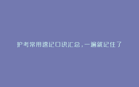 护考常用速记口诀汇总，一遍就记住了！