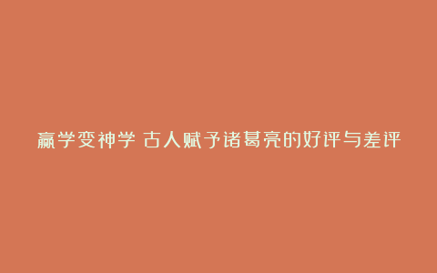 赢学变神学：古人赋予诸葛亮的好评与差评