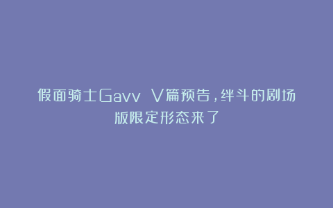 假面骑士Gavv V篇预告，绊斗的剧场版限定形态来了