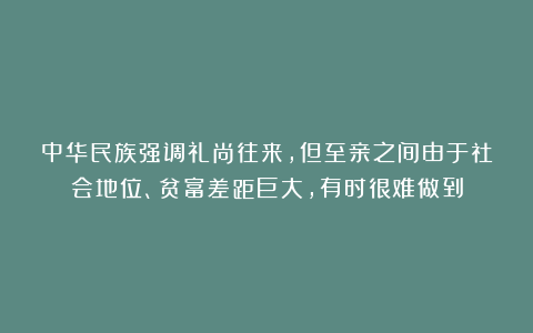 中华民族强调礼尚往来，但至亲之间由于社会地位、贫富差距巨大，有时很难做到