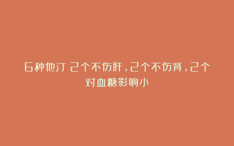 6种他汀：2个不伤肝，2个不伤肾，2个对血糖影响小