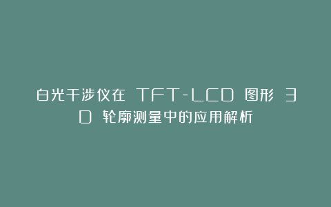 白光干涉仪在 TFT-LCD 图形 3D 轮廓测量中的应用解析