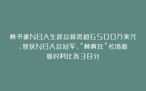 林书豪NBA生涯总薪资超6500万美元，曾获NBA总冠军，“林疯狂”名场面：面对科比轰38分