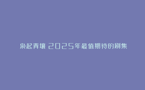 《枭起青壤》2025年最值期待的剧集！