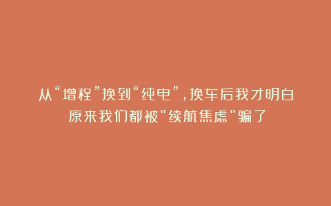 从“增程”换到“纯电”，换车后我才明白：原来我们都被＂续航焦虑＂骗了！