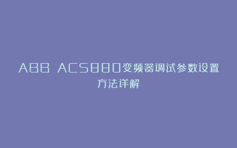 ABB ACS880变频器调试参数设置方法详解
