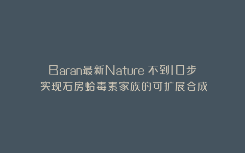 Baran最新Nature：不到10步！实现石房蛤毒素家族的可扩展合成
