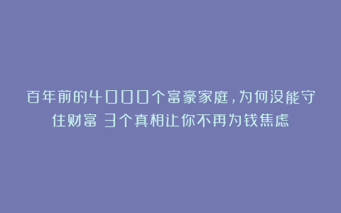 百年前的4000个富豪家庭，为何没能守住财富？3个真相让你不再为钱焦虑