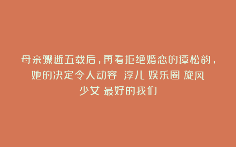 母亲骤逝五载后，再看拒绝婚恋的谭松韵，她的决定令人动容！|淳儿|娱乐圈|旋风少女|最好的我们