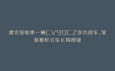捷克接收第一辆CV90CZ步兵战车，安装桅杆式车长周视镜