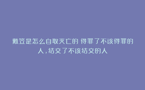 戴笠是怎么自取灭亡的？得罪了不该得罪的人，结交了不该结交的人