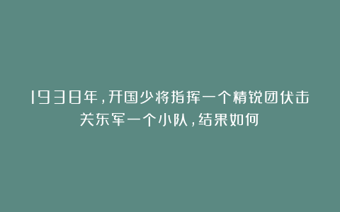 1938年，开国少将指挥一个精锐团伏击关东军一个小队，结果如何？