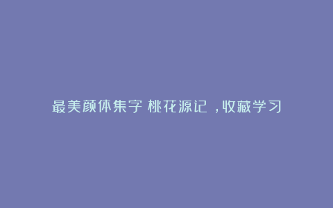 最美颜体集字《桃花源记》，收藏学习