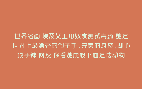 世界名画:埃及女王用奴隶测试毒药!她是世界上最漂亮的刽子手,完美的身材,却心狠手辣!网友:你看她屁股下面是啥动物