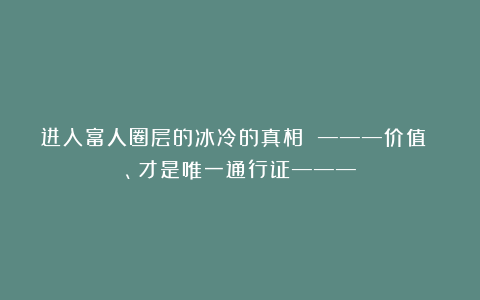 进入富人圈层的冰冷的真相 ———价值 、才是唯一通行证———