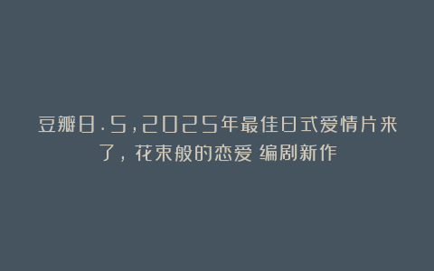 豆瓣8.5，2025年最佳日式爱情片来了，《花束般的恋爱》编剧新作