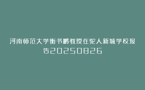 河南师范大学衡书鹏教授在驼人新城学校报告20250826