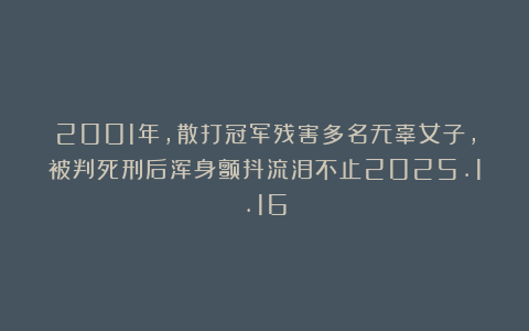 2001年,散打冠军残害多名无辜女子,被判死刑后浑身颤抖流泪不止2025.1.16