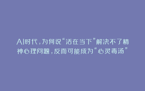 AI时代，为何说“活在当下”解决不了精神心理问题，反而可能成为“心灵毒汤”？