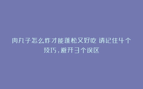 肉丸子怎么炸才能蓬松又好吃?请记住4个技巧,避开3个误区