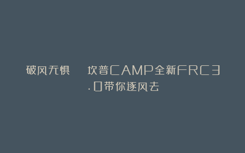 破风无惧 | 坎普CAMP全新FRC3.0带你逐风去
