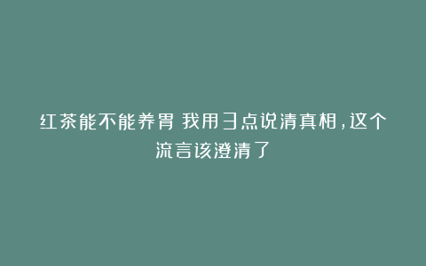 红茶能不能养胃？我用3点说清真相，这个流言该澄清了！