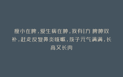 瘦小在脾，爱生病在肺，我有1方：脾肺双补，赶走反复鼻炎咳嗽，孩子元气满满，长高又长肉！