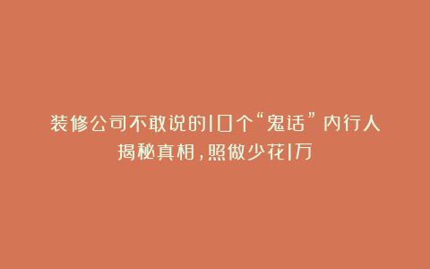 装修公司不敢说的10个“鬼话”！内行人揭秘真相，照做少花1万