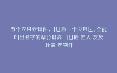 五个农村老物件，70后一个没用过，全能叫出名字的辈分挺高|70后|匠人|友友|珍藏|老物件