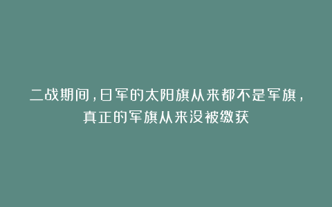 二战期间，日军的太阳旗从来都不是军旗，真正的军旗从来没被缴获