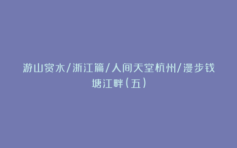 游山赏水/浙江篇/人间天堂杭州/漫步钱塘江畔(五)