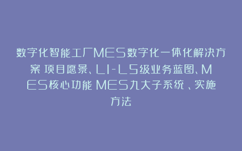 数字化智能工厂MES数字化一体化解决方案：项目愿景、L1-L5级业务蓝图、MES核心功能（MES九大子系统）、实施方法