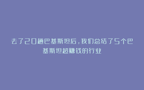 去了20趟巴基斯坦后，我们总结了5个巴基斯坦超赚钱的行业
