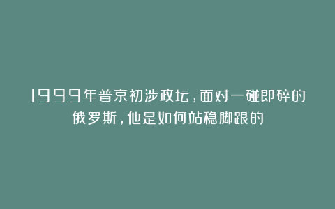 1999年普京初涉政坛，面对一碰即碎的俄罗斯，他是如何站稳脚跟的