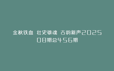 金秋铁血 壮史雄魂||古韵新声202508期总456期