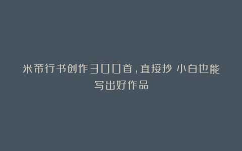 米芾行书创作300首，直接抄！小白也能写出好作品