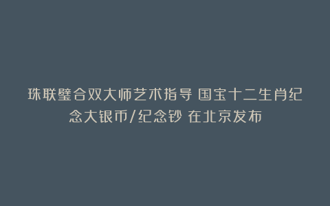 珠联璧合双大师艺术指导《国宝十二生肖纪念大银币/纪念钞》在北京发布