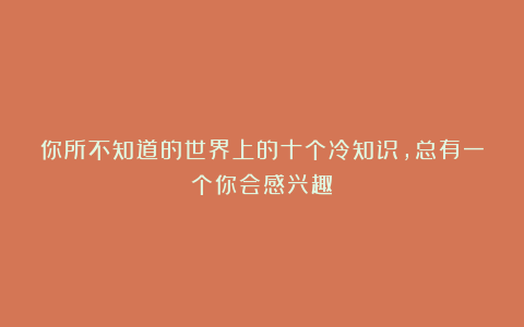 你所不知道的世界上的十个冷知识，总有一个你会感兴趣！
