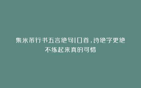 集米芾行书五言绝句10首，诗绝字更绝！不练起来真的可惜！