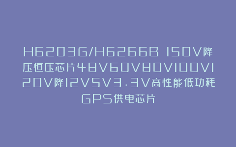 H6203G/H6266B 150V降压恒压芯片48V60V80V100V120V降12V5V3.3V高性能低功耗GPS供电芯片
