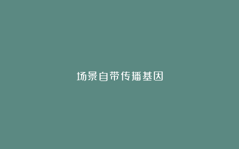 场景自带传播基因