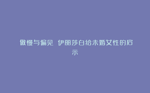 《傲慢与偏见》：伊丽莎白给未婚女性的启示