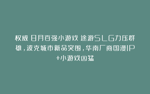 权威！8月百强小游戏：途游SLG力压群雄，波克城市新品突围，华南厂商国漫IP+小游戏凶猛