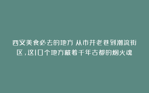 西安美食必去的地方：从市井老巷到潮流街区，这10个地方藏着千年古都的烟火魂