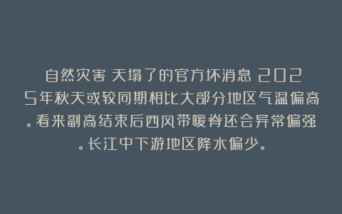 《自然灾害》天塌了的官方坏消息！2025年秋天或较同期相比大部分地区气温偏高。看来副高结束后西风带暖脊还会异常偏强。长江中下游地区降水偏少。